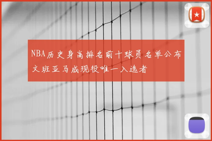 NBA历史身高排名前十球员名单公布文班亚马成现役唯一入选者
