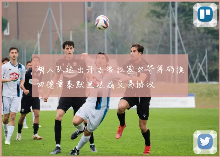湖人队送出丹吉洛拉塞尔等筹码换回德章泰默里达成交易协议