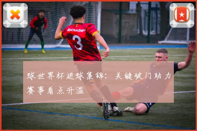球世界杯进球集锦:关键破门助力赛事看点升温