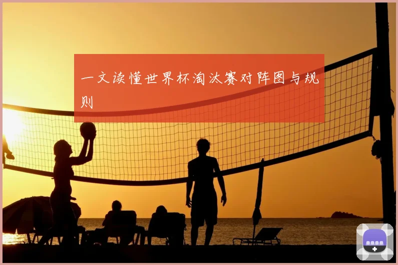 一文读懂世界杯淘汰赛对阵图与规则