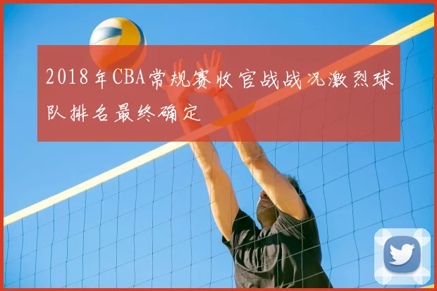 2018年CBA常规赛收官战战况激烈球队排名最终确定