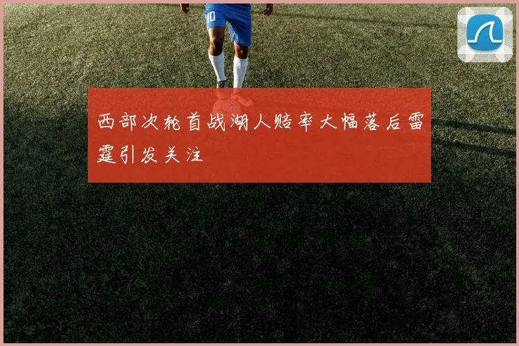 西部次轮首战湖人赔率大幅落后雷霆引发关注