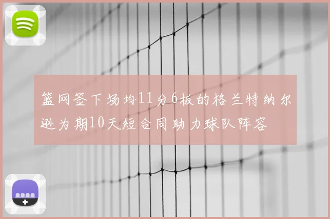 篮网签下场均11分6板的格兰特纳尔逊为期10天短合同助力球队阵容