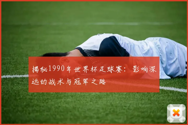 揭秘1990年世界杯足球赛:影响深远的战术与冠军之路