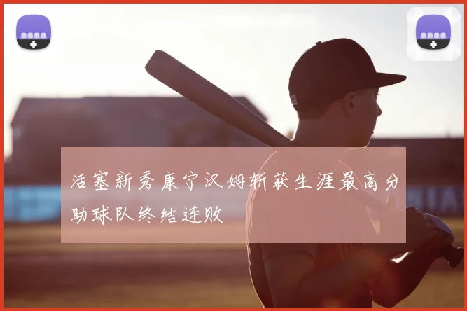 活塞新秀康宁汉姆斩获生涯最高分助球队终结连败