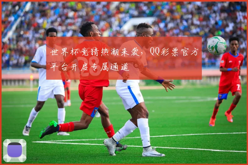 世界杯竞猜热潮来袭,QQ彩票官方平台开启专属通道