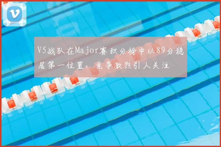 V5战队在Major赛积分榜中以89分稳居第一位置，竞争激烈引人关注