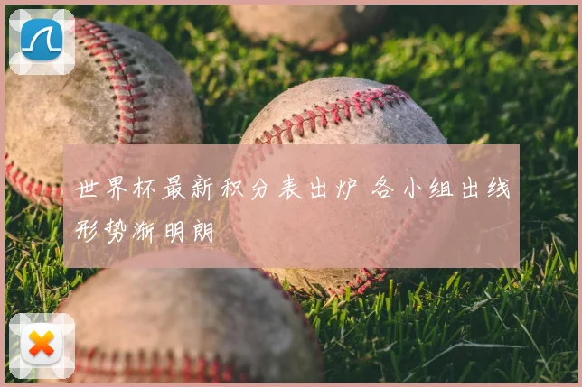世界杯最新积分表出炉 各小组出线形势渐明朗