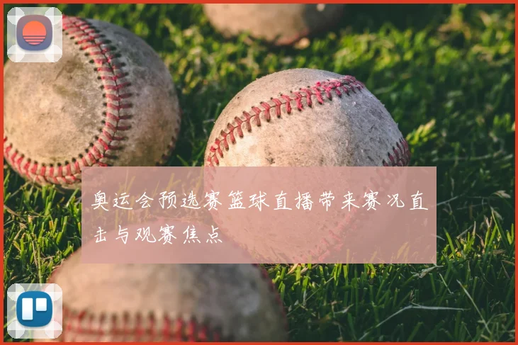 奥运会预选赛篮球直播带来赛况直击与观赛焦点