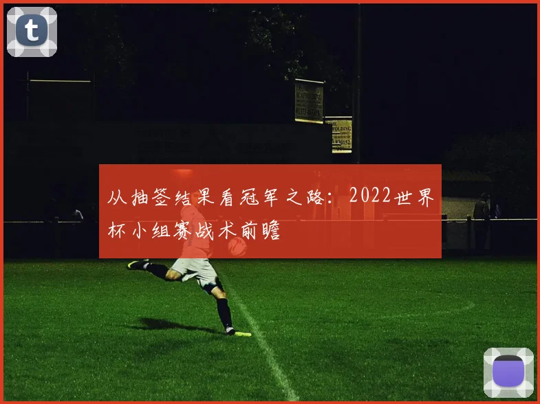 从抽签结果看冠军之路:2022世界杯小组赛战术前瞻