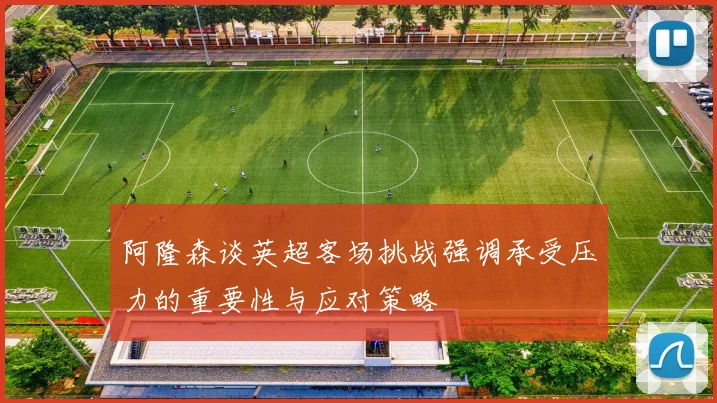 阿隆森谈英超客场挑战强调承受压力的重要性与应对策略