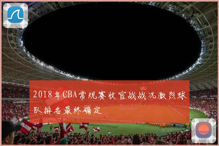 2018年CBA常规赛收官战战况激烈球队排名最终确定