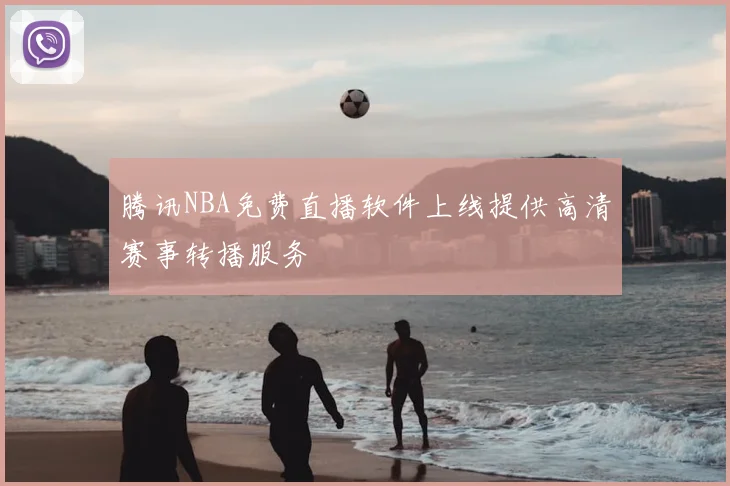 腾讯NBA免费直播软件上线提供高清赛事转播服务