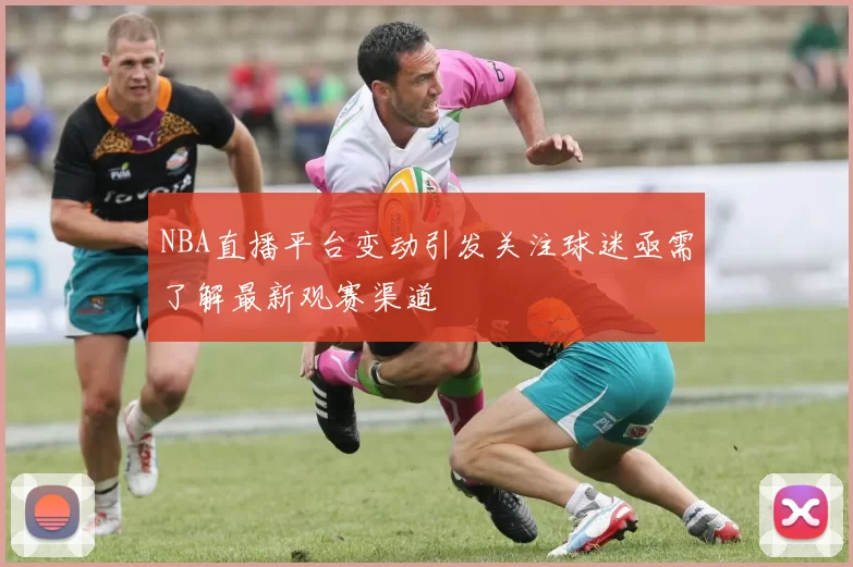 NBA直播平台变动引发关注球迷亟需了解最新观赛渠道