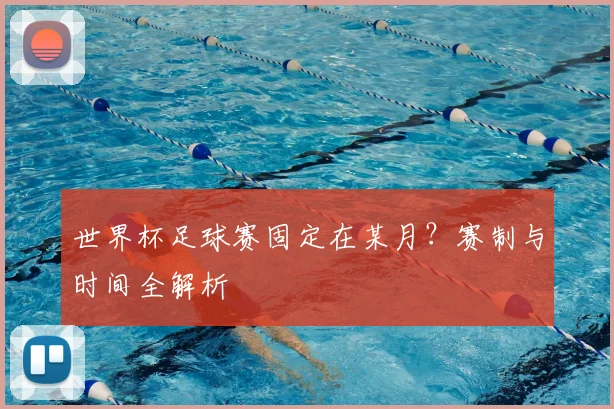 世界杯足球赛固定在某月?赛制与时间全解析