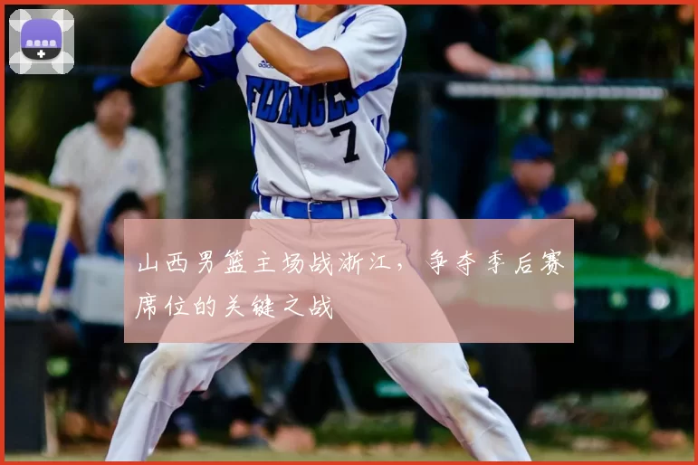 山西男篮主场战浙江，争夺季后赛席位的关键之战