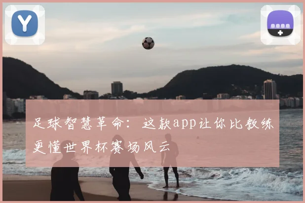 足球智慧革命:这款app让你比教练更懂世界杯赛场风云