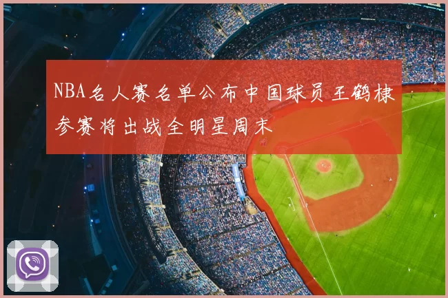 NBA名人赛名单公布中国球员王鹤棣参赛将出战全明星周末