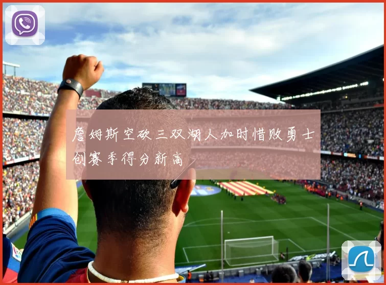 詹姆斯空砍三双湖人加时惜败勇士创赛季得分新高
