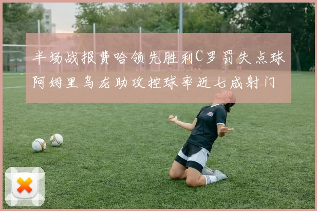 半场战报费哈领先胜利C罗罚失点球阿姆里乌龙助攻控球率近七成射门未果
