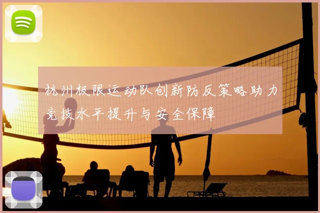 杭州极限运动队创新防反策略助力竞技水平提升与安全保障