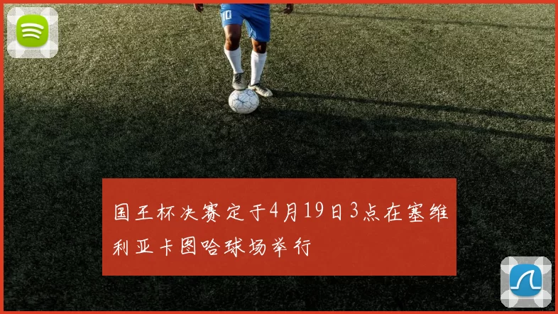 国王杯决赛定于4月19日3点在塞维利亚卡图哈球场举行