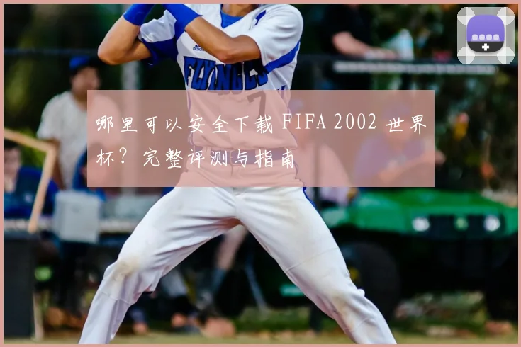 哪里可以安全下载 FIFA 2002 世界杯？完整评测与指南