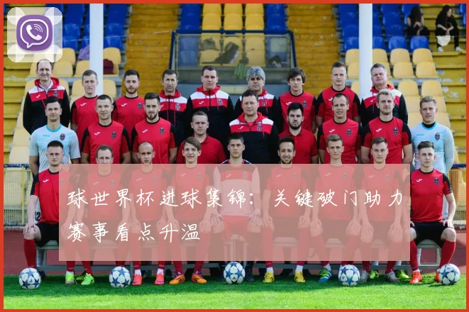 球世界杯进球集锦:关键破门助力赛事看点升温