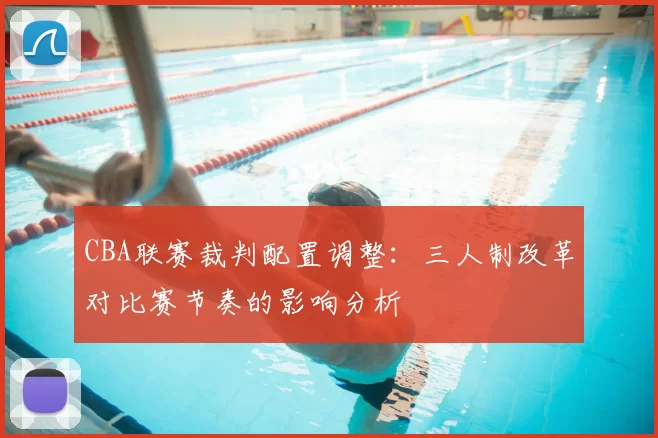 CBA联赛裁判配置调整：三人制改革对比赛节奏的影响分析