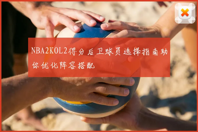NBA2KOL2得分后卫球员选择指南助你优化阵容搭配
