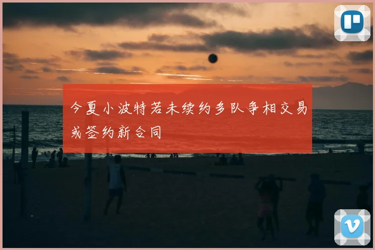 今夏小波特若未续约多队争相交易或签约新合同