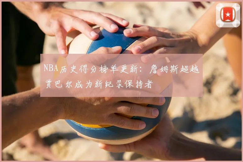 NBA历史得分榜单更新：詹姆斯超越贾巴尔成为新纪录保持者