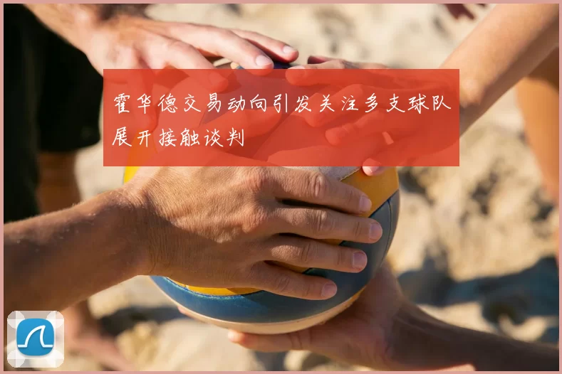 霍华德交易动向引发关注多支球队展开接触谈判