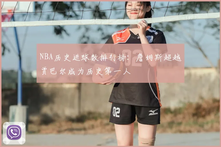 NBA历史进球数排行榜：詹姆斯超越贾巴尔成为历史第一人