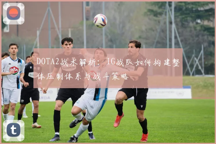 DOTA2战术解析：IG战队如何构建整体压制体系与战斗策略