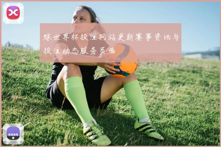 球世界杯投注网站更新赛事资讯与投注动态服务页面
