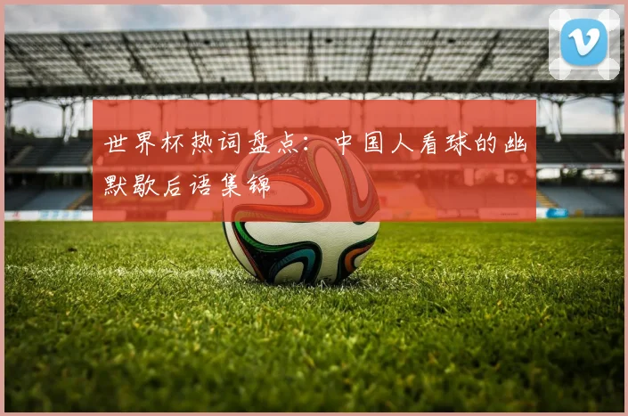 世界杯热词盘点:中国人看球的幽默歇后语集锦