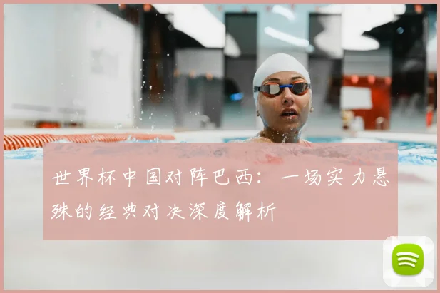 世界杯中国对阵巴西:一场实力悬殊的经典对决深度解析