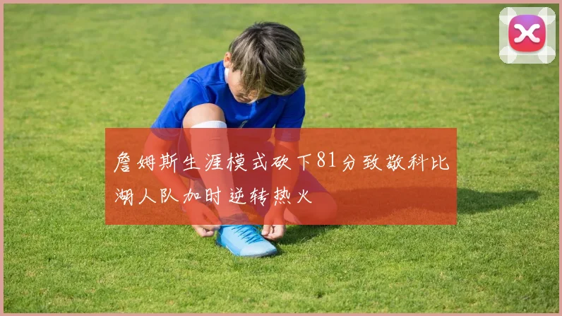 詹姆斯生涯模式砍下81分致敬科比湖人队加时逆转热火