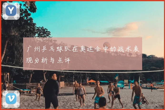 广州乒乓球队在奥运会中的战术表现分析与点评