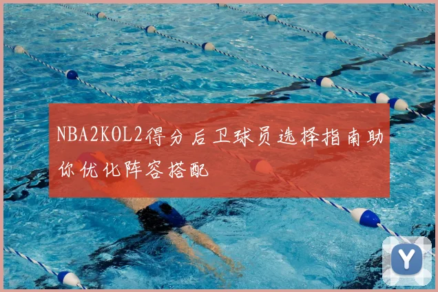 NBA2KOL2得分后卫球员选择指南助你优化阵容搭配