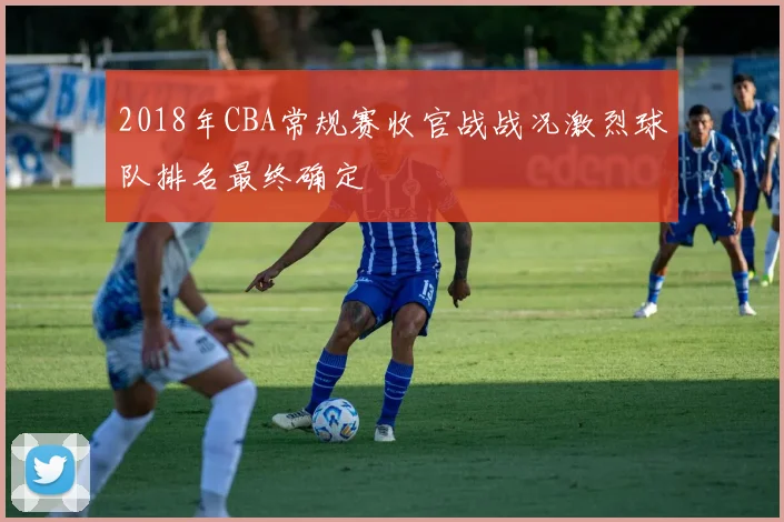 2018年CBA常规赛收官战战况激烈球队排名最终确定