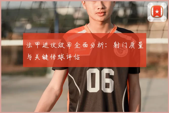 法甲进攻效率全面分析：射门质量与关键传球评估