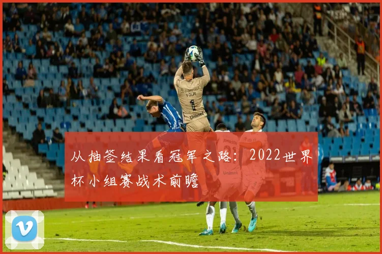 从抽签结果看冠军之路：2022世界杯小组赛战术前瞻