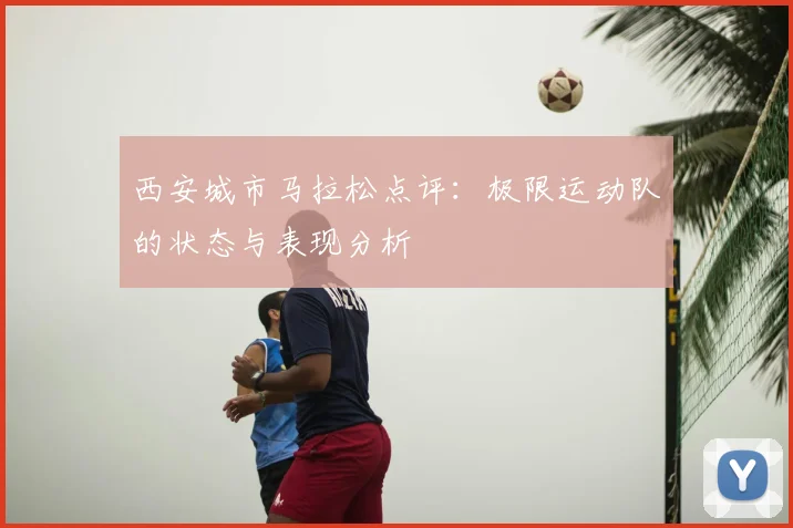 西安城市马拉松点评：极限运动队的状态与表现分析
