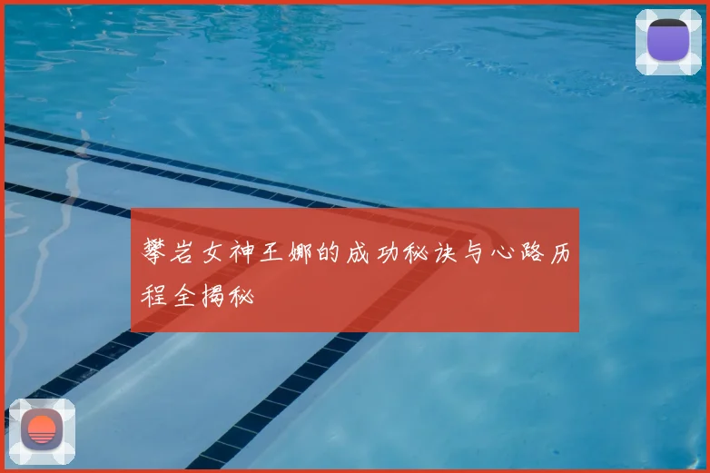 攀岩女神王娜的成功秘诀与心路历程全揭秘
