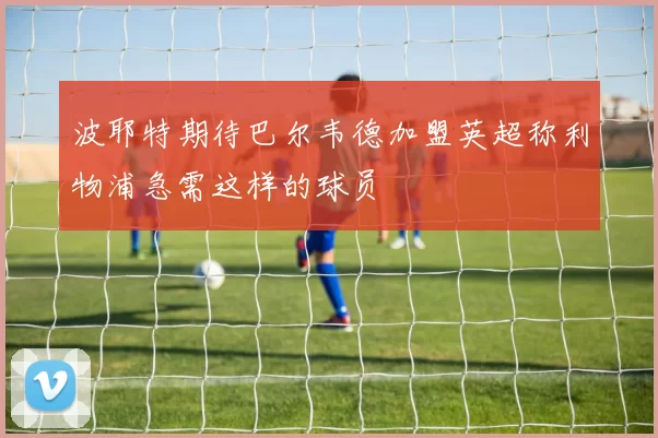 波耶特期待巴尔韦德加盟英超称利物浦急需这样的球员
