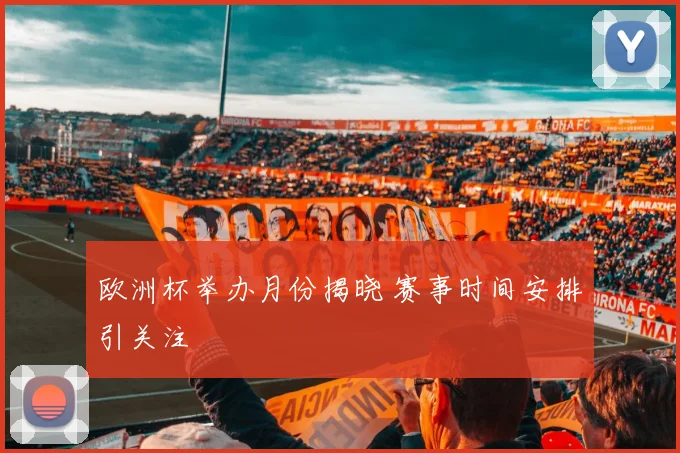 欧洲杯举办月份揭晓 赛事时间安排引关注
