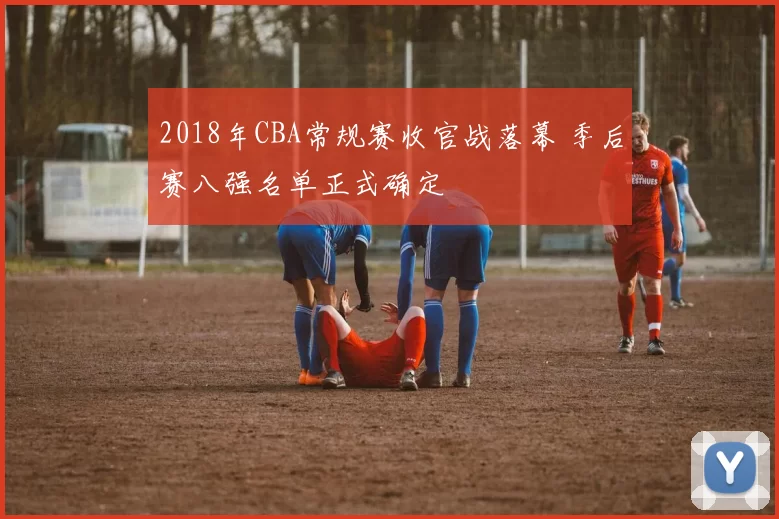 2018年CBA常规赛收官战落幕 季后赛八强名单正式确定