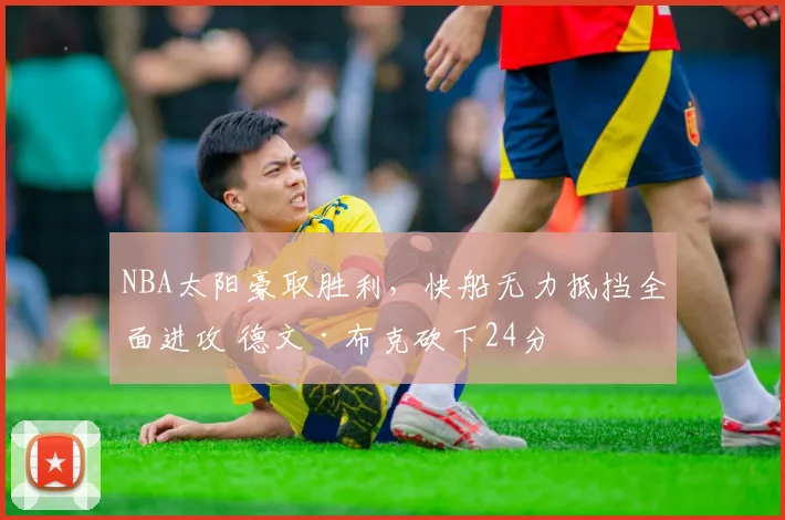 NBA太阳豪取胜利，快船无力抵挡全面进攻 德文·布克砍下24分